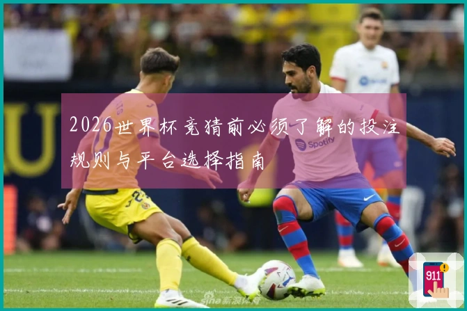 2026世界杯竞猜前必须了解的投注规则与平台选择指南