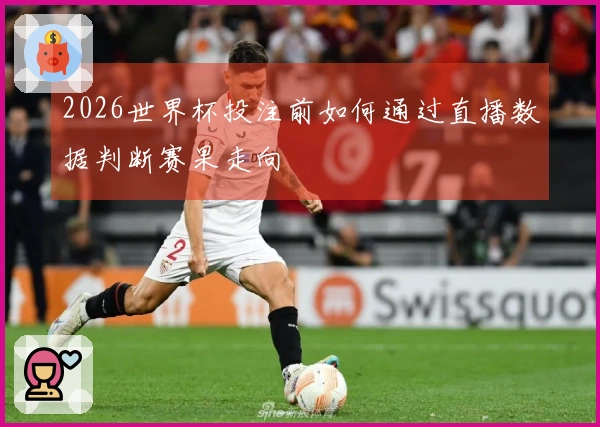 2026世界杯投注前如何通过直播数据判断赛果走向