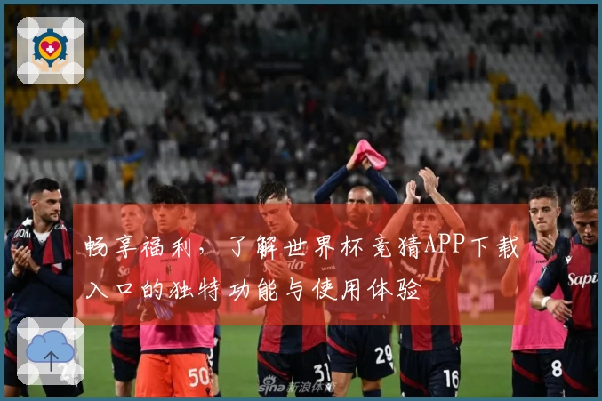 畅享福利，了解世界杯竞猜APP下载入口的独特功能与使用体验