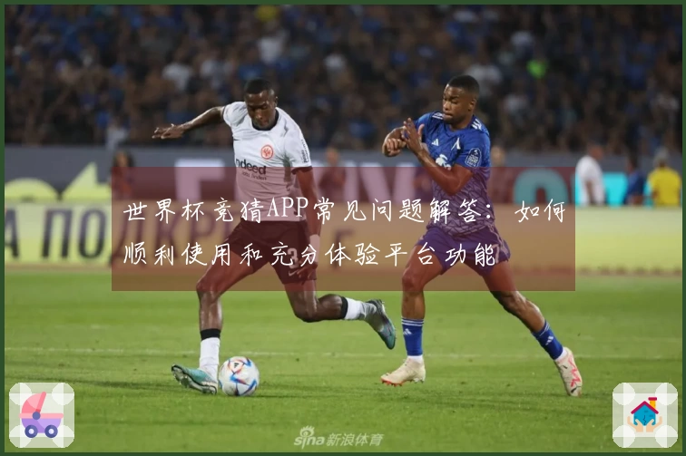 世界杯竞猜APP常见问题解答：如何顺利使用和充分体验平台功能