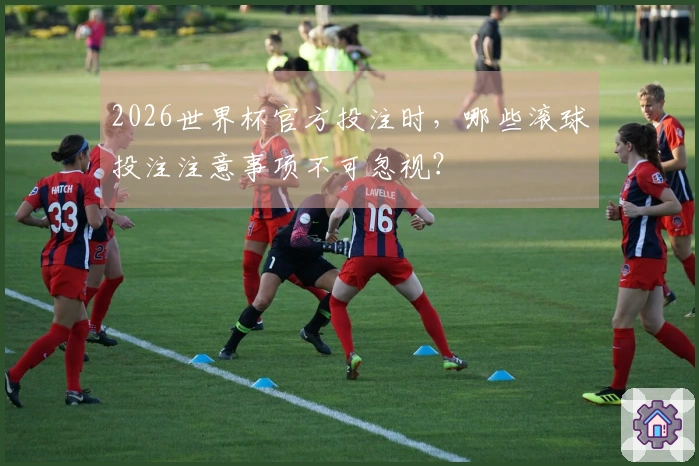 2026世界杯官方投注时，哪些滚球投注注意事项不可忽视？