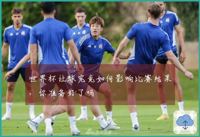 世界杯让球究竟如何影响比赛结果，你准备好了吗