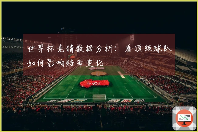 世界杯竞猜数据分析：看顶级球队如何影响赔率变化