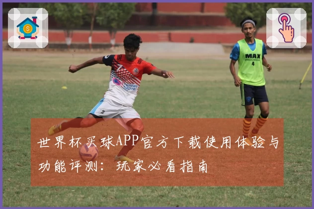 世界杯买球APP官方下载使用体验与功能评测：玩家必看指南
