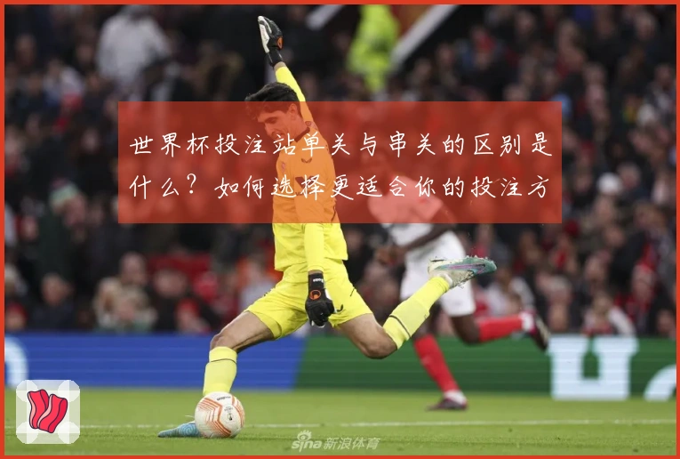 世界杯投注站单关与串关的区别是什么？如何选择更适合你的投注方式？