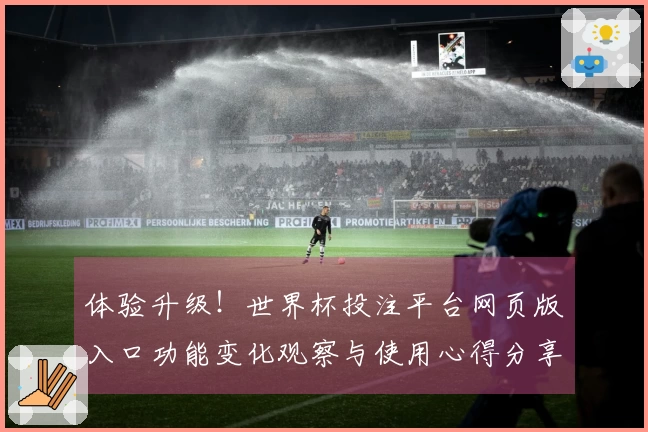 体验升级！世界杯投注平台网页版入口功能变化观察与使用心得分享