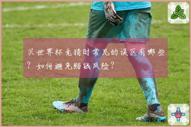 买世界杯竞猜时常见的误区有哪些？如何避免赔钱风险？