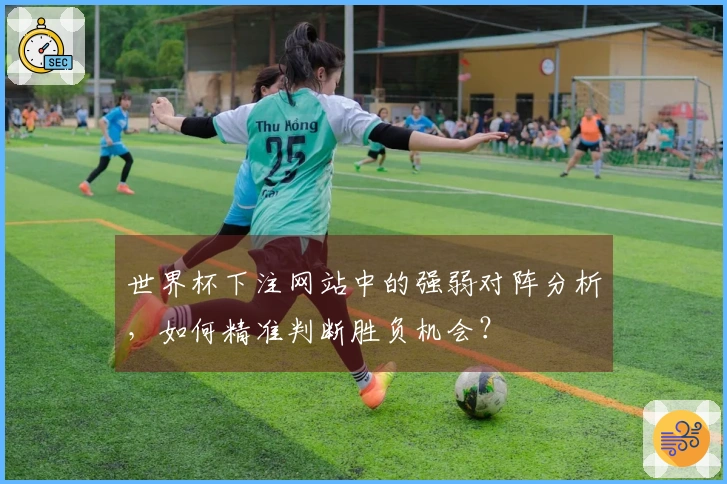 世界杯下注网站中的强弱对阵分析，如何精准判断胜负机会？