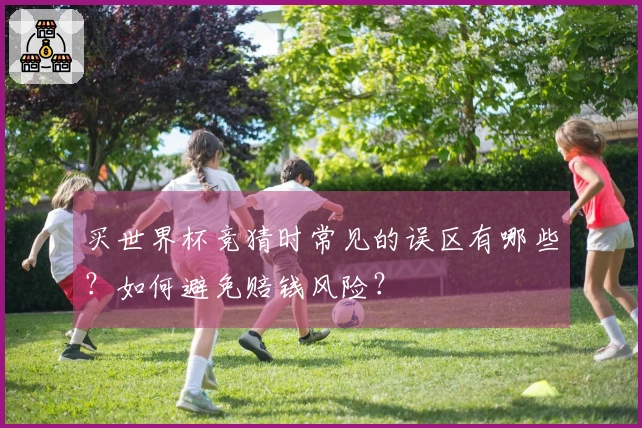 买世界杯竞猜时常见的误区有哪些？如何避免赔钱风险？