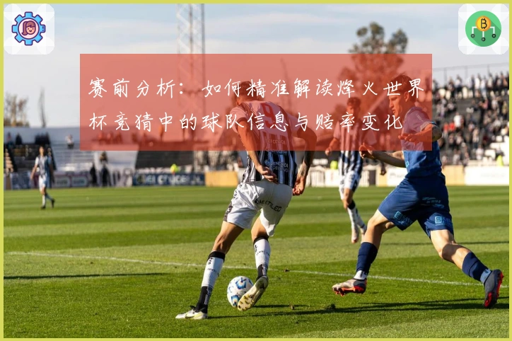 赛前分析：如何精准解读烽火世界杯竞猜中的球队信息与赔率变化