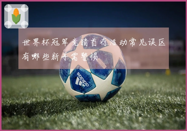 世界杯冠军竞猜首存活动常见误区有哪些新手需警惕