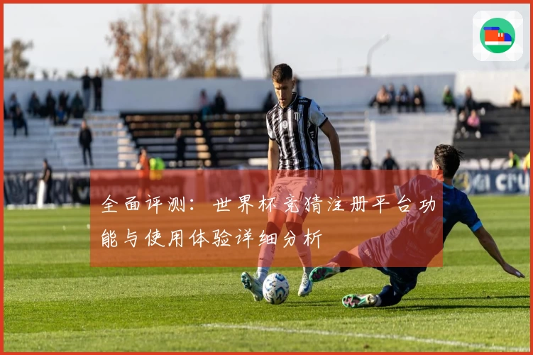 全面评测：世界杯竞猜注册平台功能与使用体验详细分析