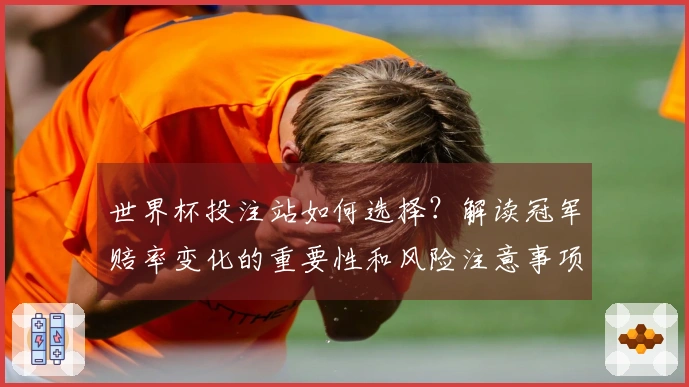 世界杯投注站如何选择？解读冠军赔率变化的重要性和风险注意事项