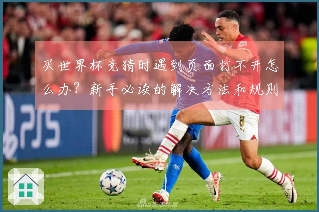 买世界杯竞猜时遇到页面打不开怎么办？新手必读的解决方法和规则解析