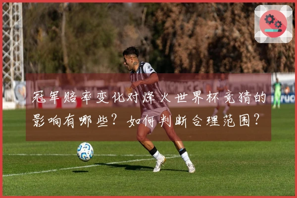 冠军赔率变化对烽火世界杯竞猜的影响有哪些？如何判断合理范围？