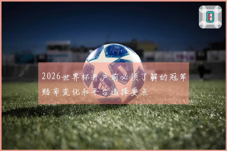 2026世界杯开户前必须了解的冠军赔率变化和平台选择要点