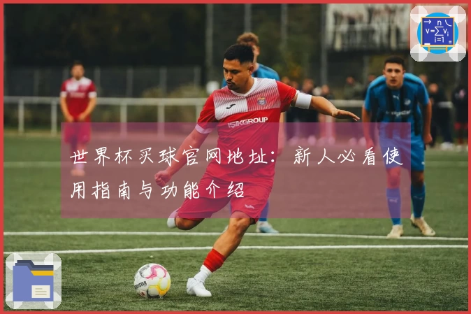 世界杯买球官网地址：新人必看使用指南与功能介绍