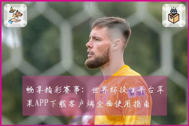 畅享精彩赛事：世界杯投注平台苹果APP下载客户端全面使用指南
