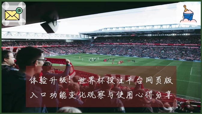 体验升级！世界杯投注平台网页版入口功能变化观察与使用心得分享