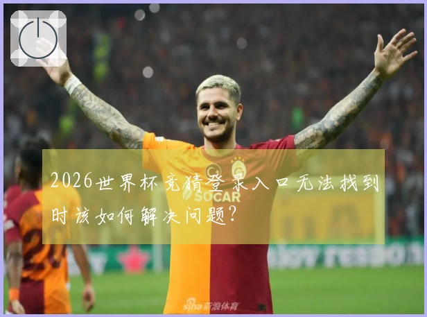 2026世界杯竞猜登录入口无法找到时该如何解决问题？