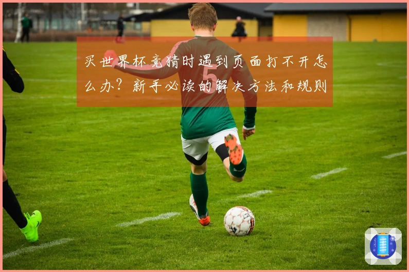 买世界杯竞猜时遇到页面打不开怎么办？新手必读的解决方法和规则解析