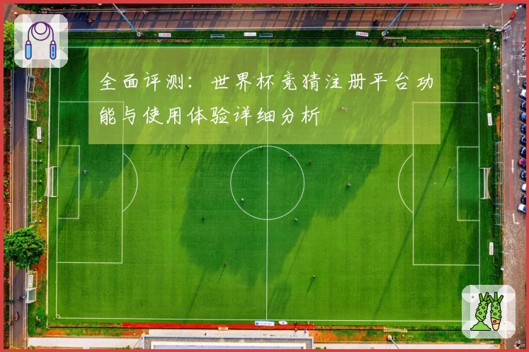 全面评测：世界杯竞猜注册平台功能与使用体验详细分析