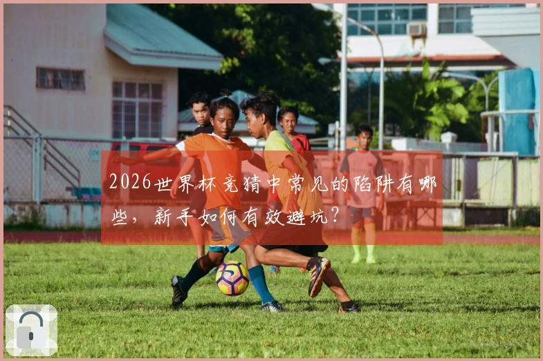 2026世界杯竞猜中常见的陷阱有哪些，新手如何有效避坑？