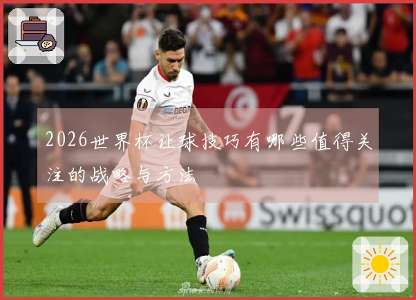 2026世界杯让球技巧有哪些值得关注的战略与方法